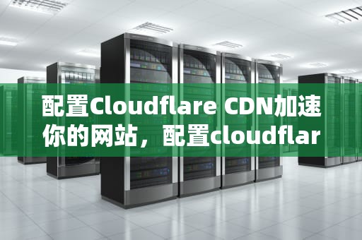配置Cloudflare CDN加速你的网站，配置cloudflare
