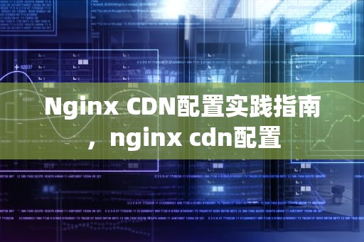 Nginx CDN配置实践指南，nginx cdn配置