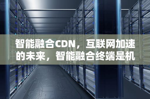 智能融合CDN，互联网加速的未来，智能融合终端是机顶盒么
