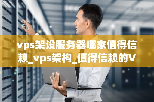 vps架设服务器哪家值得信赖_vps架构_值得信赖的VPS架设服务器提供商