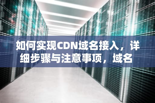 如何实现CDN域名接入，详细步骤与注意事项，域名 cdn