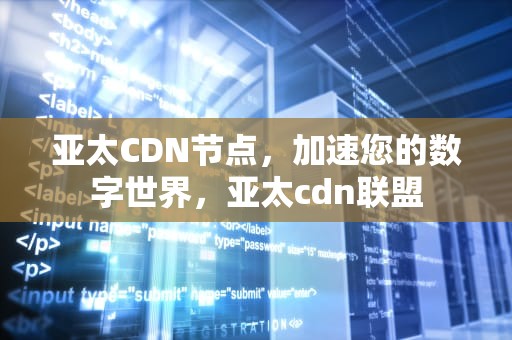 亚太CDN节点，加速您的数字世界，亚太cdn联盟