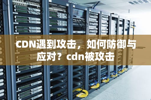 CDN遇到攻击，如何防御与应对？cdn被攻击