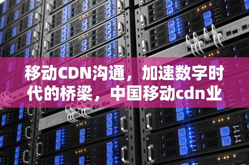 移动CDN沟通，加速数字时代的桥梁，中国移动cdn业务