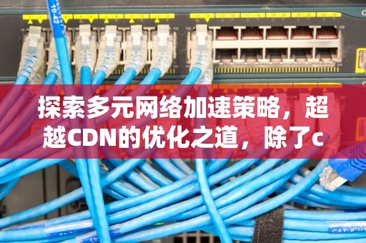探索多元网络加速策略，超越CDN的优化之道，除了cdn加速还有什么办法提升在线播放器速度
