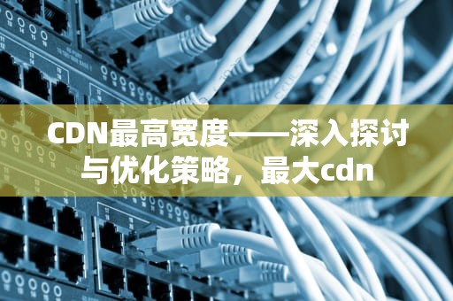 CDN最高宽度——深入探讨与优化策略，最大cdn