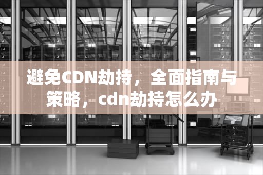 避免CDN劫持，全面指南与策略，cdn劫持怎么办