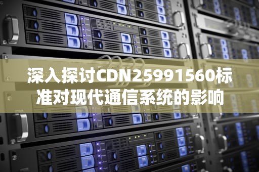 深入探讨CDN25991560标准对现代通信系统的影响