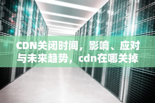CDN关闭时间，影响、应对与未来趋势，cdn在哪关掉
