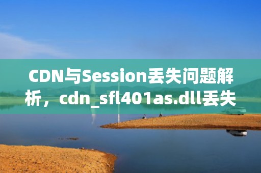 CDN与Session丢失问题解析，cdn_sfl401as.dll丢失