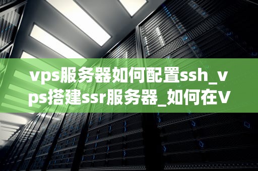 vps服务器如何配置ssh_vps搭建ssr服务器_如何在VPS服务器上配置SSH
