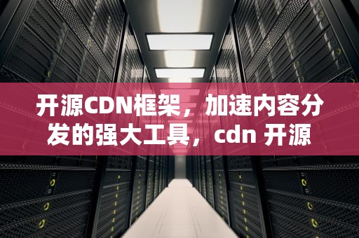 开源CDN框架，加速内容分发的强大工具，cdn 开源