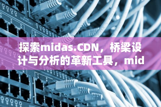 探索midas.CDN，桥梁设计与分析的革新工具，midascdn是什么意思