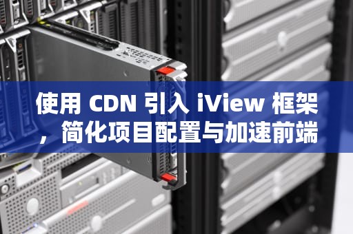 使用 CDN 引入 iView 框架，简化项目配置与加速前端开发