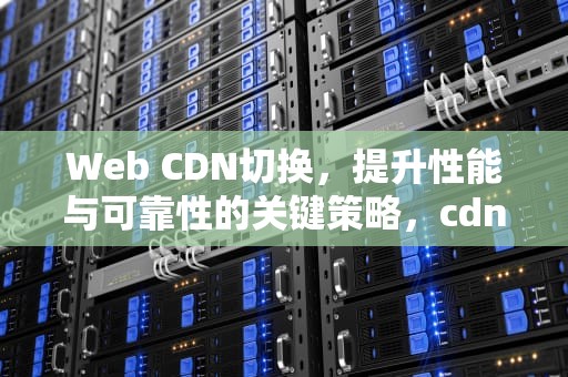 Web CDN切换，提升性能与可靠性的关键策略，cdn切换教程
