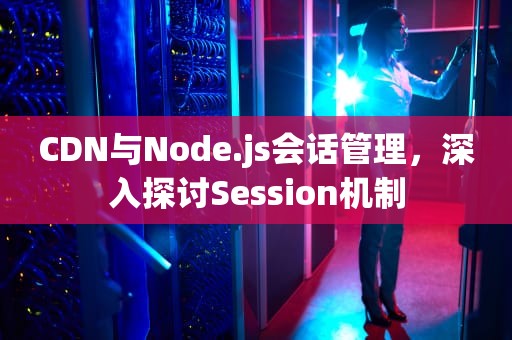 CDN与Node.js会话管理，深入探讨Session机制