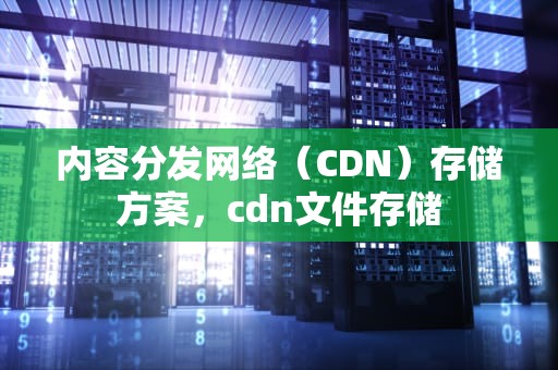 内容分发网络（CDN）存储方案，cdn文件存储