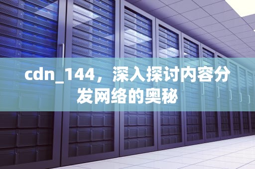 cdn_144，深入探讨内容分发网络的奥秘