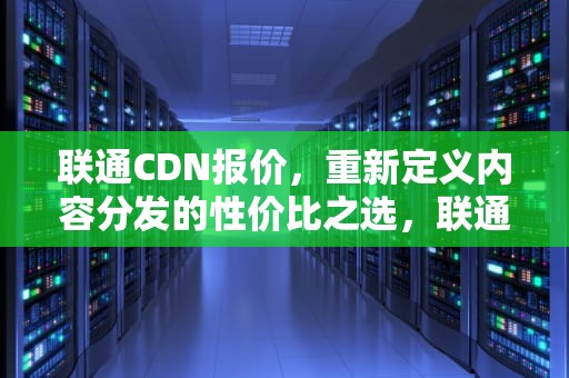 联通CDN报价，重新定义内容分发的性价比之选，联通 cdn
