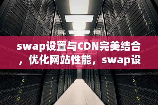 swap设置与CDN完美结合，优化网站性能，swap设置多少
