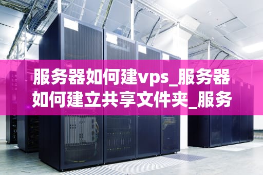 服务器如何建vps_服务器如何建立共享文件夹_服务器如何建立VPS