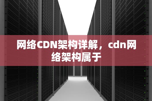 网络CDN架构详解，cdn网络架构属于