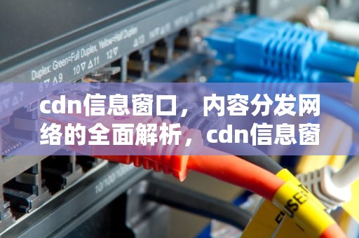 cdn信息窗口，内容分发网络的全面解析，cdn信息窗口删掉了怎么恢复