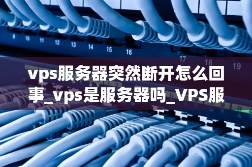 vps服务器突然断开怎么回事_vps是服务器吗_VPS服务器突然断开的原因及解决方案