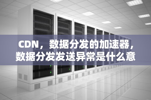 CDN，数据分发的加速器，数据分发发送异常是什么意思