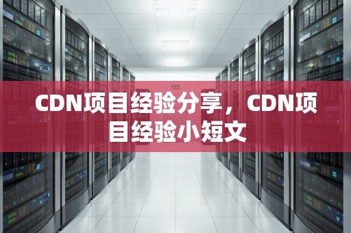 CDN项目经验分享，CDN项目经验小短文
