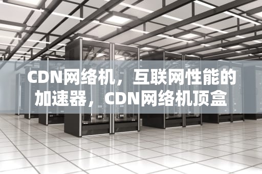 CDN网络机，互联网性能的加速器，CDN网络机顶盒
