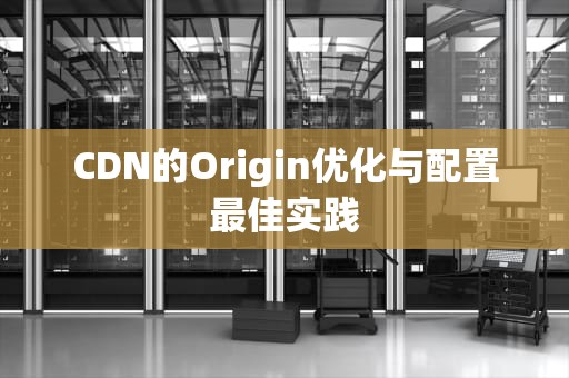 CDN的Origin优化与配置最佳实践