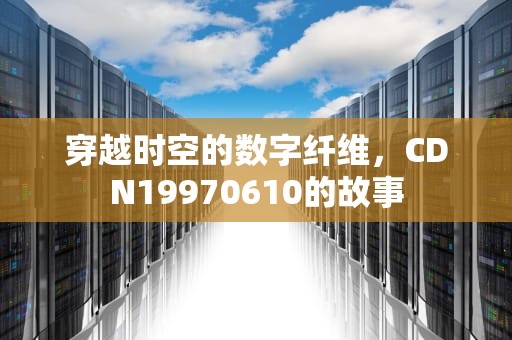 穿越时空的数字纤维，CDN19970610的故事