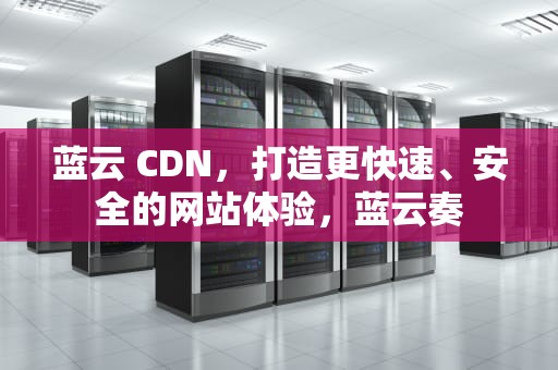 蓝云 CDN，打造更快速、安全的网站体验，蓝云奏