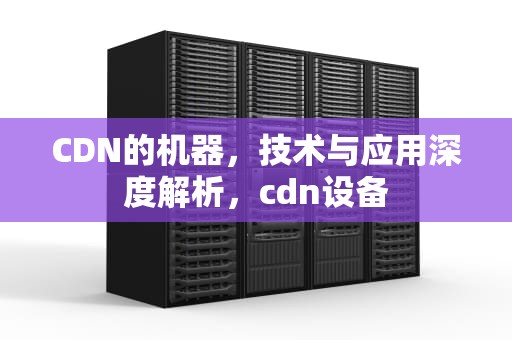 CDN的机器，技术与应用深度解析，cdn设备