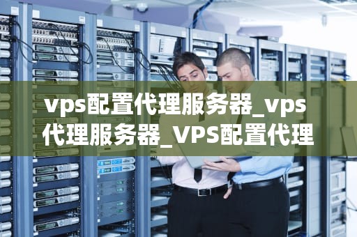 vps配置代理服务器_vps 代理服务器_VPS配置代理服务器的详细步骤