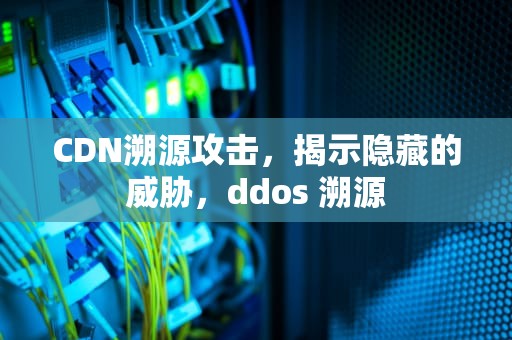 CDN溯源攻击，揭示隐藏的威胁，ddos 溯源