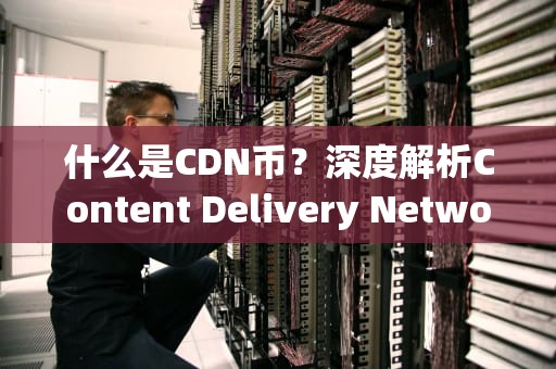 什么是CDN币？深度解析Content Delivery Network Coin，cdn是什么币