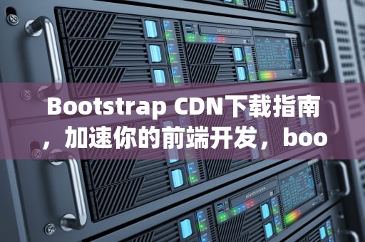 Bootstrap CDN下载指南，加速你的前端开发，bootstrap4 cdn