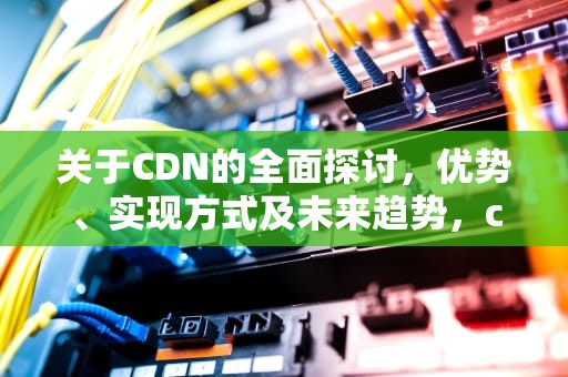 关于CDN的全面探讨，优势、实现方式及未来趋势，cdn的问题