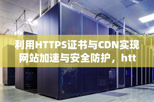 利用HTTPS证书与CDN实现网站加速与安全防护，https证书过期