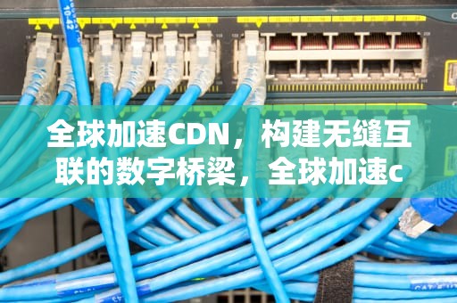全球加速CDN，构建无缝互联的数字桥梁，全球加速cdn免费免备案