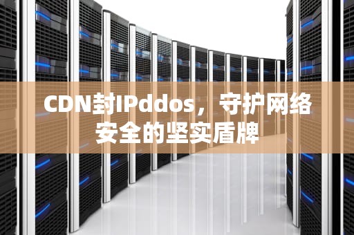 CDN封IPddos，守护网络安全的坚实盾牌