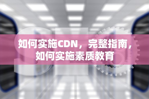 如何实施CDN，完整指南，如何实施素质教育