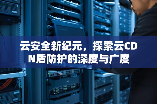 云安全新纪元，探索云CDN盾防护的深度与广度
