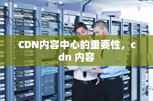 CDN内容中心的重要性，cdn 内容