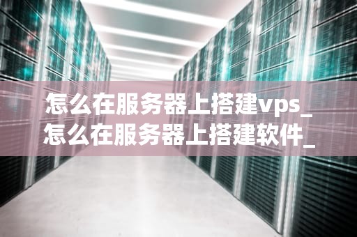 怎么在服务器上搭建vps_怎么在服务器上搭建软件_如何在服务器上搭建VPS