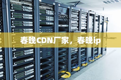 春晚CDN厂家，春晚ip