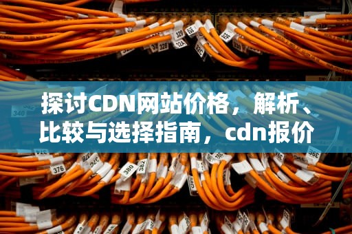 探讨CDN网站价格，解析、比较与选择指南，cdn报价