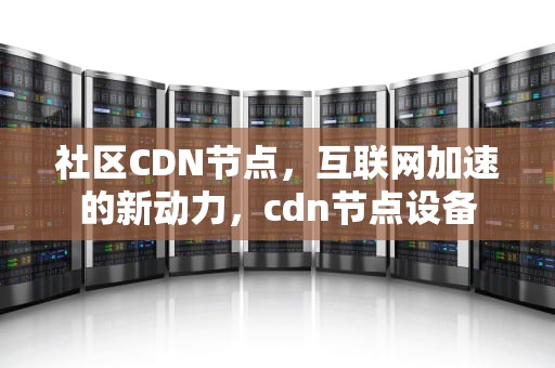 社区CDN节点，互联网加速的新动力，cdn节点设备